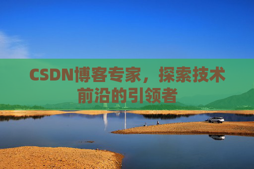 CSDN博客专家，探索技术前沿的引领者